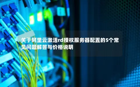 关于阿里云激活rd授权服务器配置的5个常见问题解答与价格说明