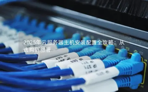 2025年云服务器主机安装配置全攻略：从选购到部署