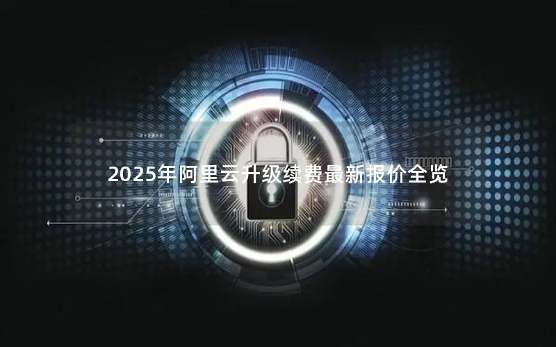 2025年阿里云升级续费最新报价全览 2025年阿里云升级续费最新报价全览
