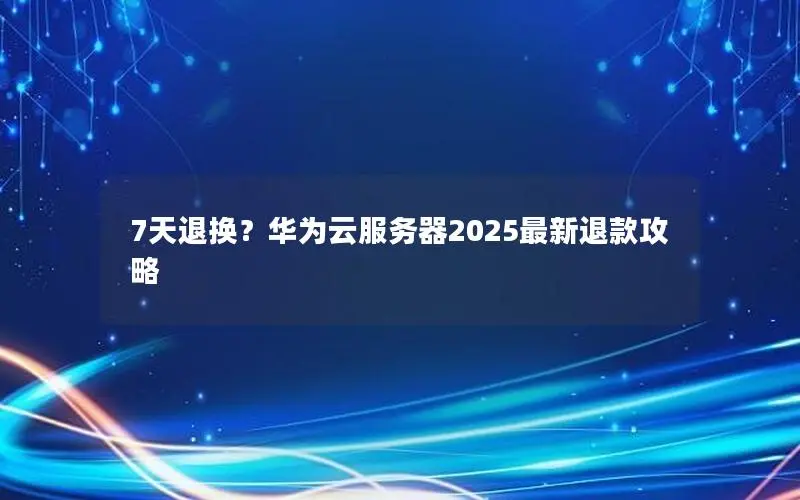 7天退换？华为云服务器2025最新退款攻略