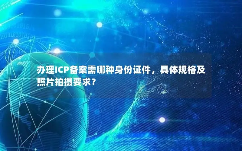 办理ICP备案需哪种身份证件，具体规格及照片拍摄要求？
