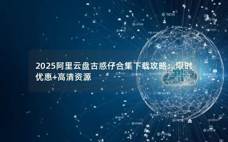 2025阿里云盘古惑仔合集下载攻略:限时优惠+高清资源 2025阿里云盘古惑仔合集下载攻略:限时优惠+高清资源