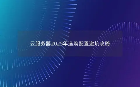 云服务器2025年选购配置避坑攻略