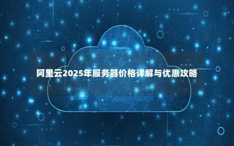 阿里云2025年服务器价格详解与优惠攻略 阿里云2025年服务器价格详解与优惠攻略