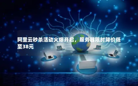 阿里云秒杀活动火爆开启，服务器限时降价低至38元