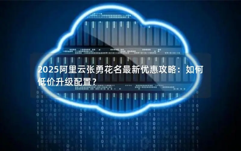 2025阿里云张勇花名最新优惠攻略:如何低价升级配置? 2025阿里云张勇花名最新优惠攻略:如何低价升级配置?