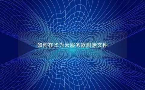 如何在华为云服务器删除文件