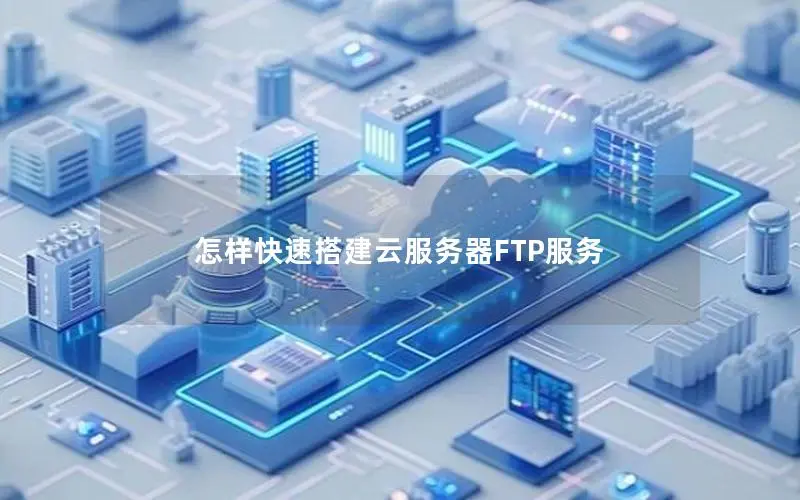 怎样快速搭建云服务器FTP服务 怎样快速搭建云服务器FTP服务