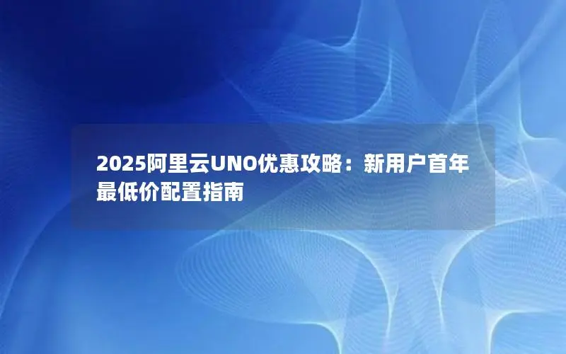 2025阿里云UNO优惠攻略：新用户首年最低价配置指南