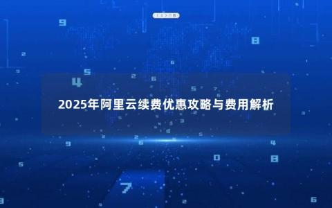 2025年阿里云续费优惠攻略与费用解析