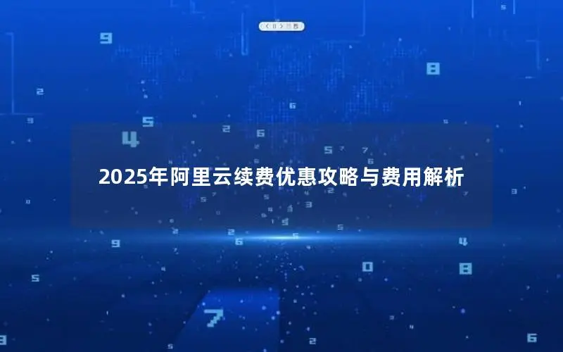 2025年阿里云续费优惠攻略与费用解析 2025年阿里云续费优惠攻略与费用解析
