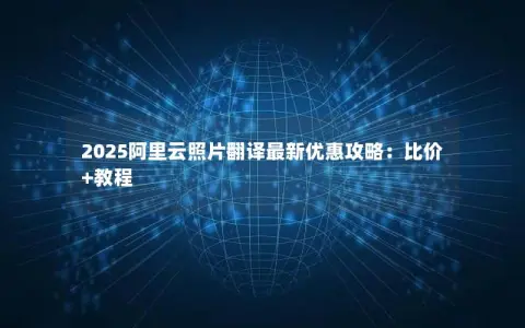 2025阿里云照片翻译最新优惠攻略：比价+教程