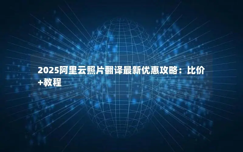 2025阿里云照片翻译最新优惠攻略:比价+教程 2025阿里云照片翻译最新优惠攻略:比价+教程
