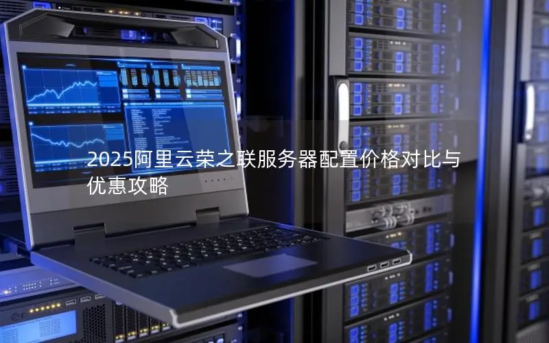 2025阿里云荣之联服务器配置价格对比与优惠攻略 2025阿里云荣之联服务器配置价格对比与优惠攻略