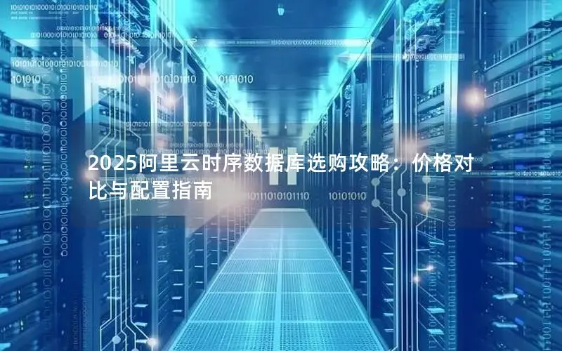 2025阿里云时序数据库选购攻略:价格对比与配置指南 2025阿里云时序数据库选购攻略:价格对比与配置指南