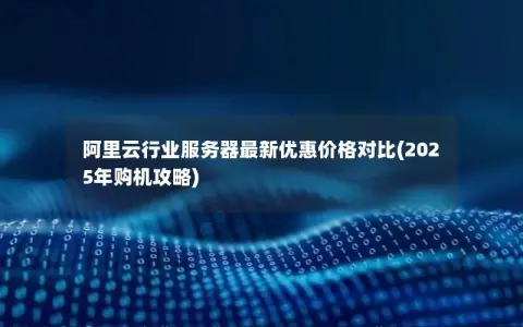 阿里云行业服务器最新优惠价格对比(2025年购机攻略)