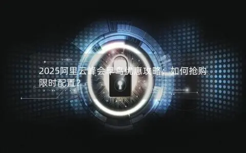 2025阿里云峰会早鸟优惠攻略：如何抢购限时配置？