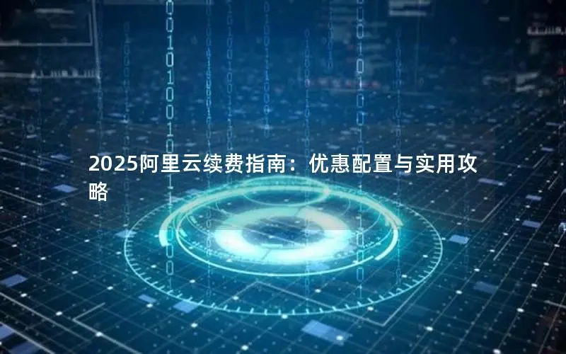 2025阿里云续费指南:优惠配置与实用攻略 2025阿里云续费指南:优惠配置与实用攻略