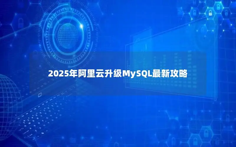 2025年阿里云升级MySQL最新攻略