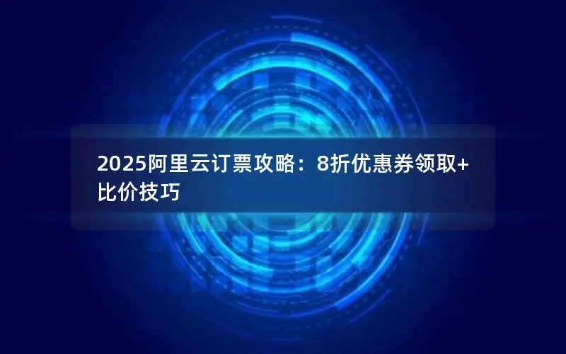 2025阿里云订票攻略：8折优惠券领取+比价技巧