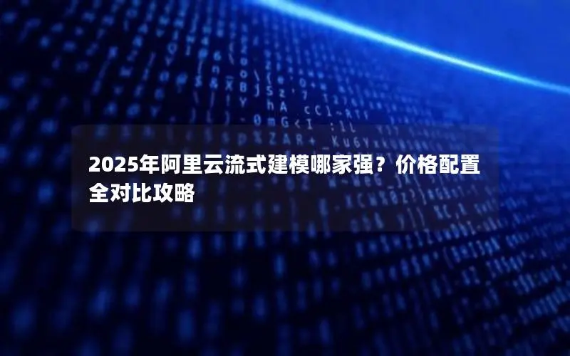 2025年阿里云流式建模哪家强?价格配置全对比攻略 2025年阿里云流式建模哪家强?价格配置全对比攻略