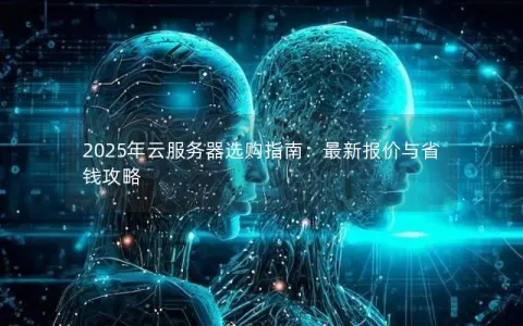 2025年云服务器选购指南:最新报价与省钱攻略 2025年云服务器选购指南:最新报价与省钱攻略