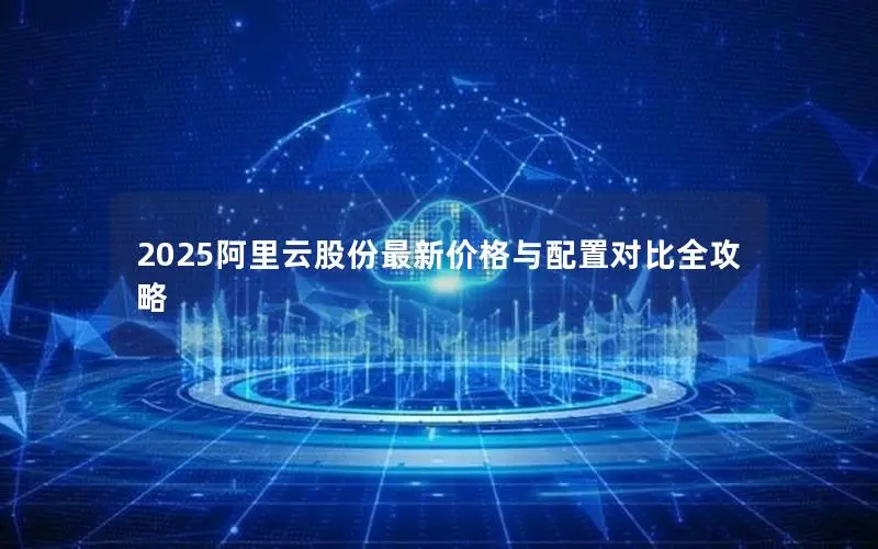 2025阿里云股份最新价格与配置对比全攻略 2025阿里云股份最新价格与配置对比全攻略