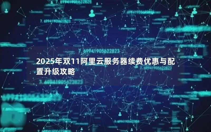 2025年双11阿里云服务器续费优惠与配置升级攻略 2025年双11阿里云服务器续费优惠与配置升级攻略