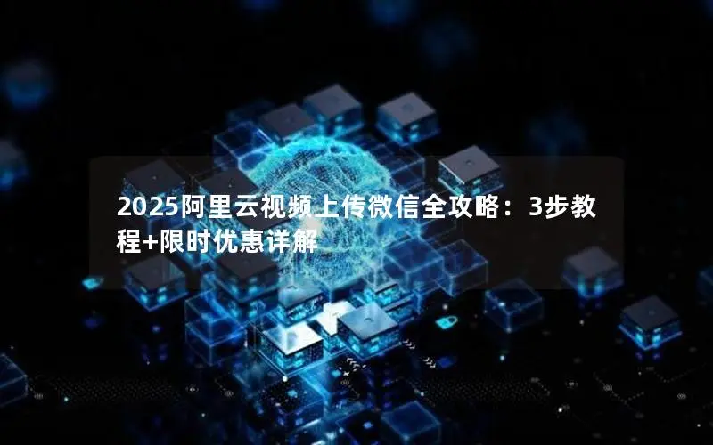 2025阿里云视频上传微信全攻略：3步教程+限时优惠详解