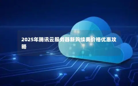 2025年腾讯云服务器新购续费价格优惠攻略