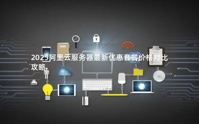 2025阿里云服务器最新优惠套餐价格对比攻略 2025阿里云服务器最新优惠套餐价格对比攻略