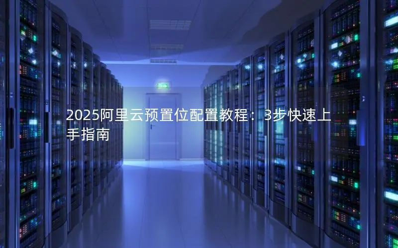 2025阿里云预置位配置教程：3步快速上手指南