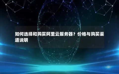 如何选择和购买阿里云服务器？价格与购买渠道说明