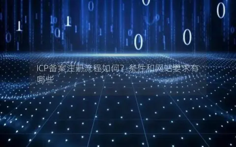 ICP备案注册流程如何？条件和网站要求有哪些