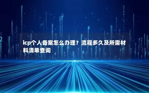icp个人备案怎么办理?流程多久及所需材料清单查询 icp个人备案怎么办理?流程多久及所需材料清单查询