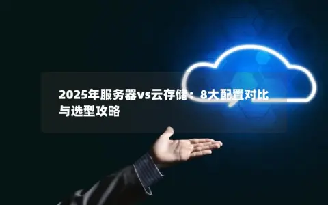 2025年服务器vs云存储:8大配置对比与选型攻略 2025年服务器vs云存储:8大配置对比与选型攻略