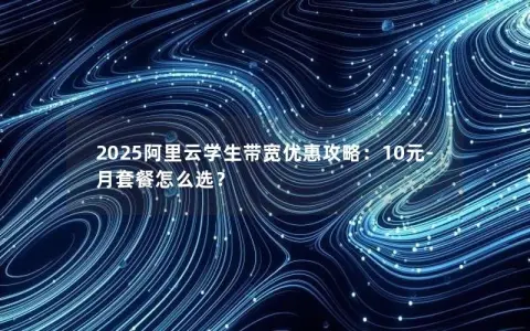 2025阿里云学生带宽优惠攻略:10元-月套餐怎么选? 2025阿里云学生带宽优惠攻略:10元-月套餐怎么选?