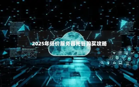 2025年低价服务器托管购买攻略