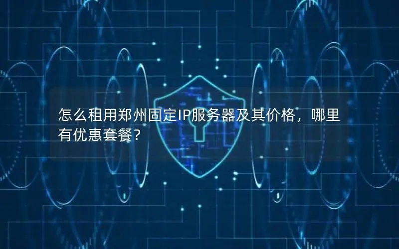 怎么租用郑州固定IP服务器及其价格,哪里有优惠套餐? 怎么租用郑州固定IP服务器及其价格,哪里有优惠套餐?
