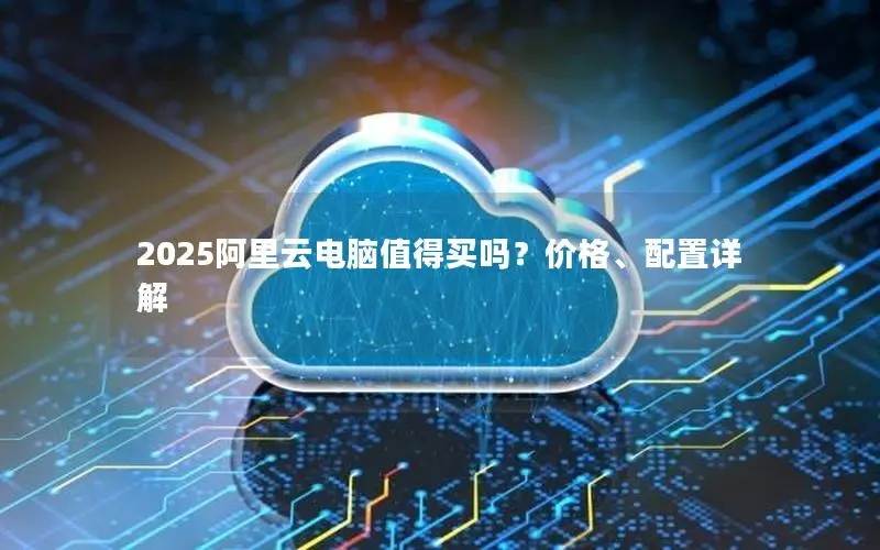 2025阿里云电脑值得买吗?价格、配置详解 2025阿里云电脑值得买吗?价格、配置详解