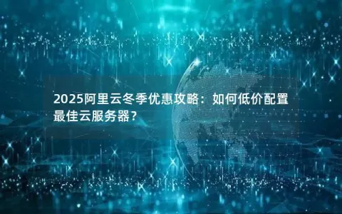 2025阿里云冬季优惠攻略：如何低价配置最佳云服务器？