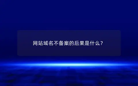 网站域名不备案的后果是什么？