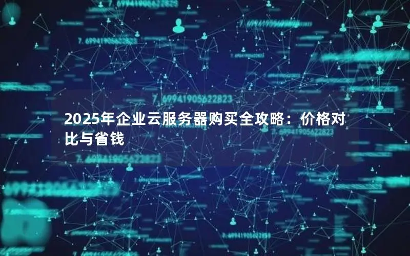 2025年企业云服务器购买全攻略:价格对比与省钱 2025年企业云服务器购买全攻略:价格对比与省钱