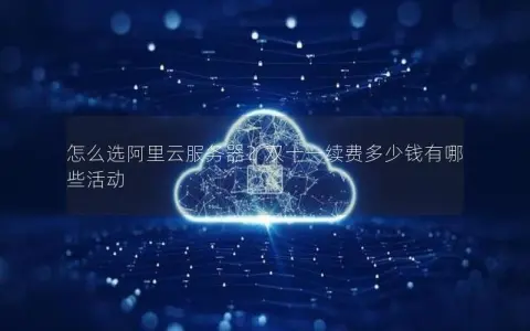 怎么选阿里云服务器？双十一续费多少钱有哪些活动