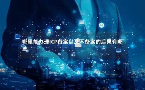 哪里能办理ICP备案以及不备案的后果有哪些