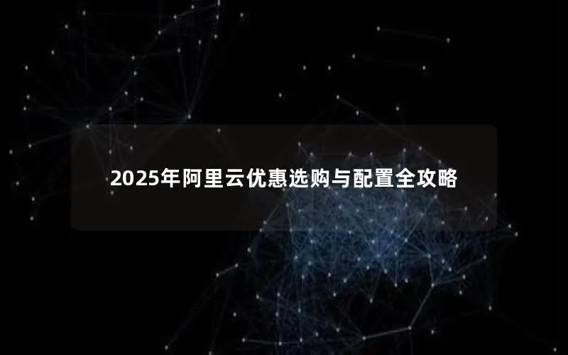2025年阿里云优惠选购与配置全攻略 2025年阿里云优惠选购与配置全攻略
