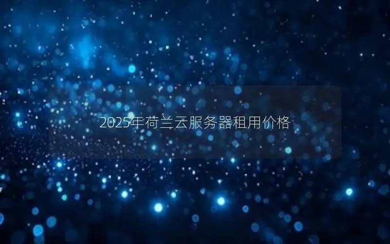 2025年荷兰云服务器租用价格 2025年荷兰云服务器租用价格