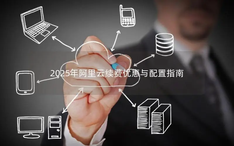 2025年阿里云续费优惠与配置指南 2025年阿里云续费优惠与配置指南