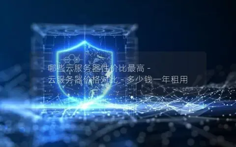 哪些云服务器性价比最高 – 云服务器价格对比 – 多少钱一年租用