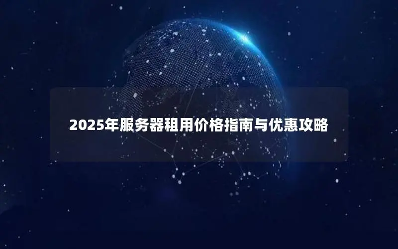 2025年服务器租用价格指南与优惠攻略 2025年服务器租用价格指南与优惠攻略